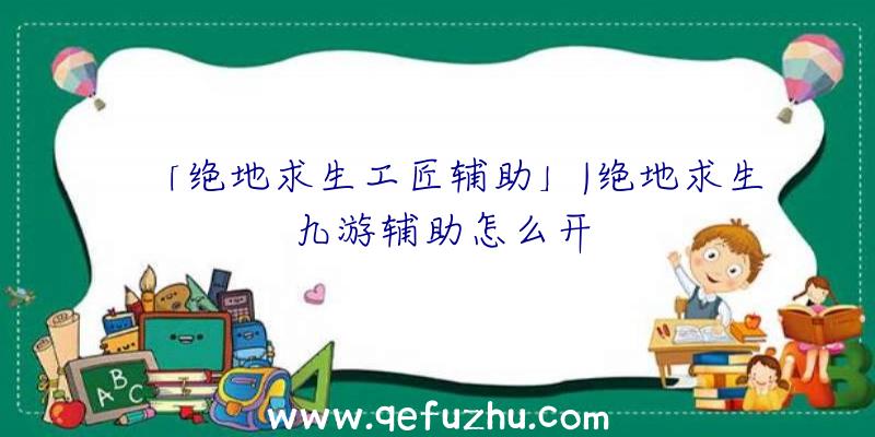 「绝地求生工匠辅助」|绝地求生九游辅助怎么开